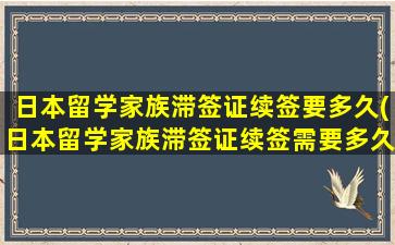 日本留学家族滞签证续签要多久(日本留学家族滞签证续签需要多久)