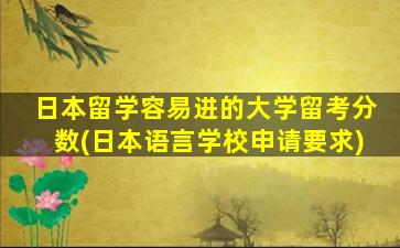 日本留学容易进的大学留考分数(日本语言学校申请要求)