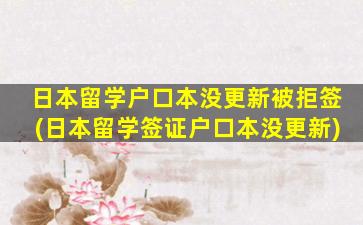 日本留学户口本没更新被拒签(日本留学签证户口本没更新)