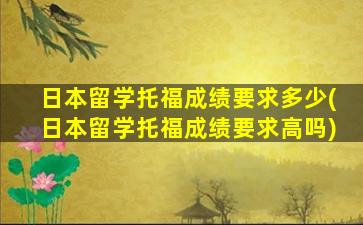 日本留学托福成绩要求多少(日本留学托福成绩要求高吗)