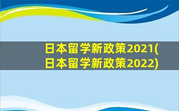 日本留学新政策2021(日本留学新政策2022)