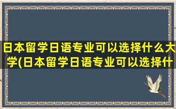 日本留学日语专业可以选择什么大学(日本留学日语专业可以选择什么学校)