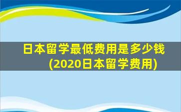 日本留学最低费用是多少钱(2020日本留学费用)