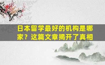 日本留学最好的机构是哪家？这篇文章揭开了真相