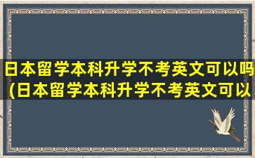 日本留学本科升学不考英文可以吗(日本留学本科升学不考英文可以吗高中)