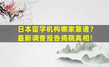 日本留学机构哪家靠谱？最新调查报告揭晓真相！