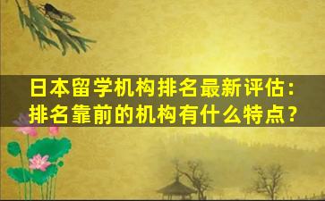 日本留学机构排名最新评估：排名靠前的机构有什么特点？