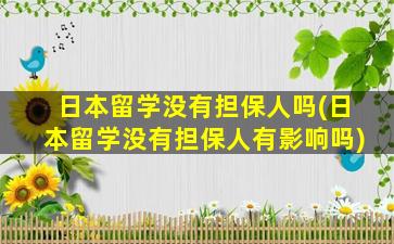 日本留学没有担保人吗(日本留学没有担保人有影响吗)