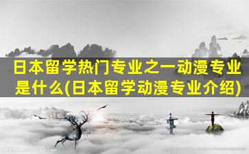 日本留学热门专业之一动漫专业是什么(日本留学动漫专业介绍)