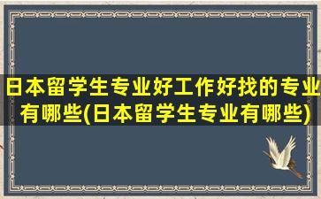 日本留学生专业好工作好找的专业有哪些(日本留学生专业有哪些)