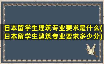 日本留学生建筑专业要求是什么(日本留学生建筑专业要求多少分)