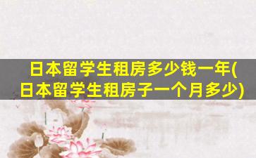 日本留学生租房多少钱一年(日本留学生租房子一个月多少)