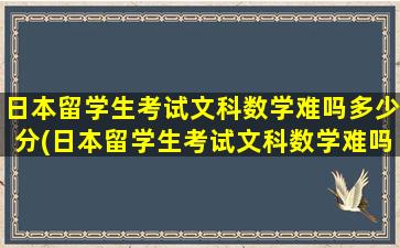 日本留学生考试文科数学难吗多少分(日本留学生考试文科数学难吗考什么)