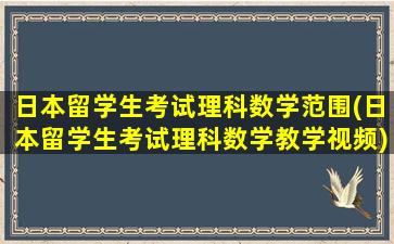 日本留学生考试理科数学范围(日本留学生考试理科数学教学视频)