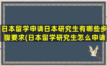 日本留学申请日本研究生有哪些步骤要求(日本留学研究生怎么申请)