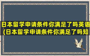 日本留学申请条件你满足了吗英语(日本留学申请条件你满足了吗知乎)