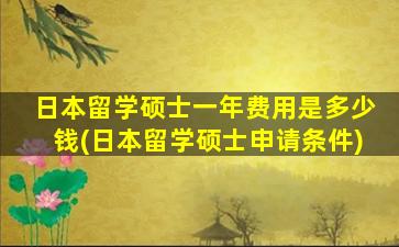 日本留学硕士一年费用是多少钱(日本留学硕士申请条件)