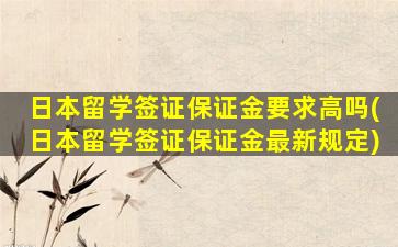 日本留学签证保证金要求高吗(日本留学签证保证金最新规定)