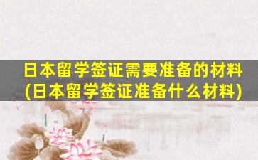 日本留学签证需要准备的材料(日本留学签证准备什么材料)