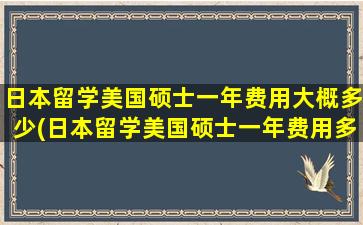 日本留学美国硕士一年费用大概多少(日本留学美国硕士一年费用多少钱)