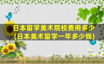 日本留学美术院校费用多少(日本美术留学一年多少钱)