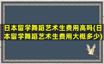 日本留学舞蹈艺术生费用高吗(日本留学舞蹈艺术生费用大概多少)