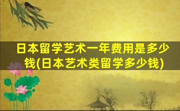 日本留学艺术一年费用是多少钱(日本艺术类留学多少钱)