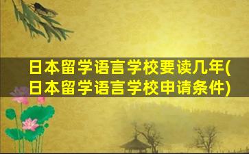 日本留学语言学校要读几年(日本留学语言学校申请条件)