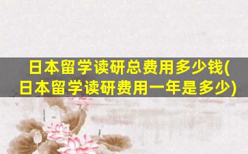 日本留学读研总费用多少钱(日本留学读研费用一年是多少)