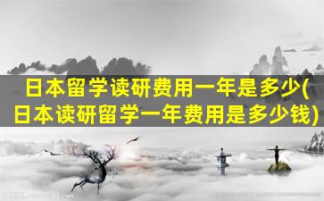 日本留学读研费用一年是多少(日本读研留学一年费用是多少钱)