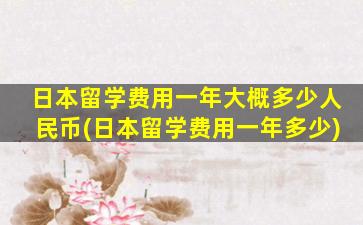 日本留学费用一年大概多少人民币(日本留学费用一年多少)