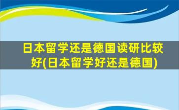 日本留学还是德国读研比较好(日本留学好还是德国)