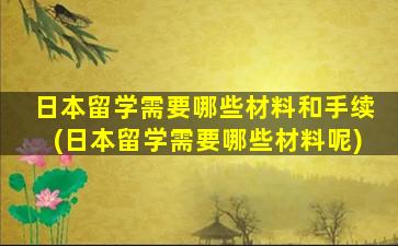 日本留学需要哪些材料和手续(日本留学需要哪些材料呢)