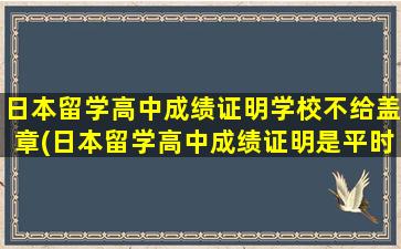 日本留学高中成绩证明学校不给盖章(日本留学高中成绩证明是平时成绩吗)