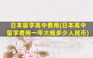 日本留学高中费用(日本高中留学费用一年大概多少人民币)