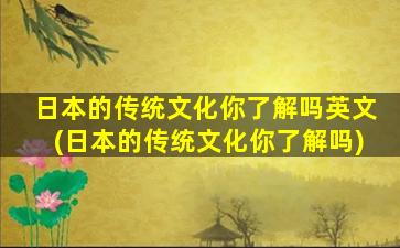 日本的传统文化你了解吗英文(日本的传统文化你了解吗)