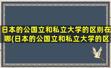 日本的公国立和私立大学的区别在哪(日本的公国立和私立大学的区别)