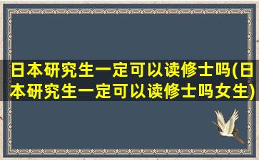 日本研究生一定可以读修士吗(日本研究生一定可以读修士吗女生)