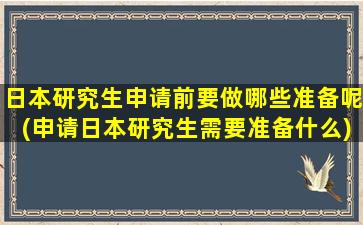 日本研究生申请前要做哪些准备呢(申请日本研究生需要准备什么)