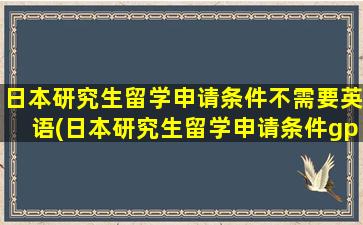 日本研究生留学申请条件不需要英语(日本研究生留学申请条件gpa)