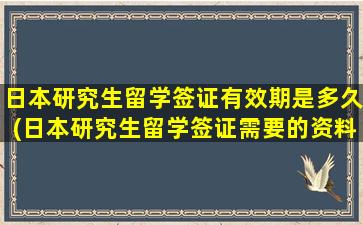 日本研究生留学签证有效期是多久(日本研究生留学签证需要的资料)