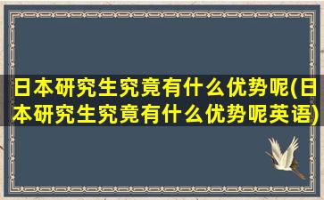 日本研究生究竟有什么优势呢(日本研究生究竟有什么优势呢英语)