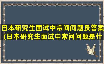 日本研究生面试中常问问题及答案(日本研究生面试中常问问题是什么)