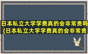 日本私立大学学费真的会非常贵吗(日本私立大学学费真的会非常贵吗英语)