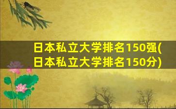 日本私立大学排名150强(日本私立大学排名150分)