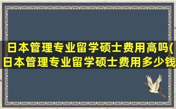 日本管理专业留学硕士费用高吗(日本管理专业留学硕士费用多少钱)