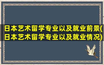 日本艺术留学专业以及就业前景(日本艺术留学专业以及就业情况)