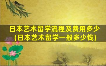 日本艺术留学流程及费用多少(日本艺术留学一般多少钱)