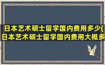 日本艺术硕士留学国内费用多少(日本艺术硕士留学国内费用大概多少)