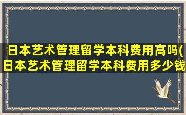 日本艺术管理留学本科费用高吗(日本艺术管理留学本科费用多少钱)